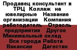 Продавец-консультант в ТРЦ "Коллаж" на ювелирные › Название организации ­ Компания-работодатель › Отрасль предприятия ­ Другое › Минимальный оклад ­ 1 - Все города Работа » Вакансии   . Дагестан респ.,Дагестанские Огни г.